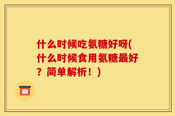 什么时候吃氨糖好呀(什么时候食用氨糖最好？简单解析！)