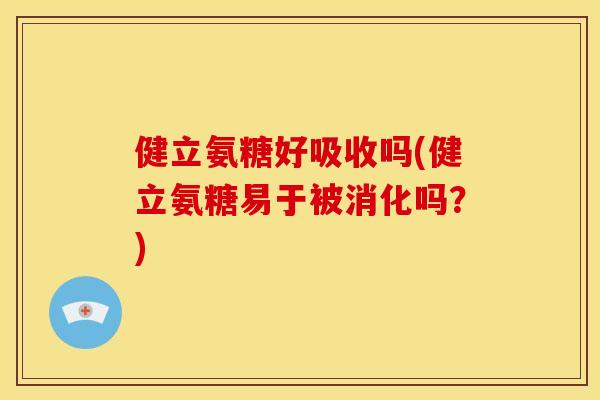 健立氨糖好吸收吗(健立氨糖易于被消化吗？)