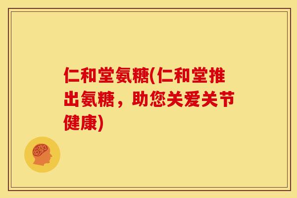 仁和堂氨糖(仁和堂推出氨糖，助您关爱关节健康)