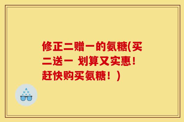 修正二赠一的氨糖(买二送一 划算又实惠！赶快购买氨糖！)