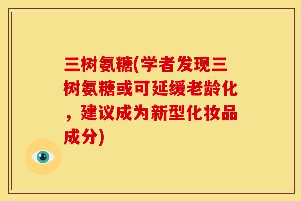 三树氨糖(学者发现三树氨糖或可延缓老龄化，建议成为新型化妆品成分)