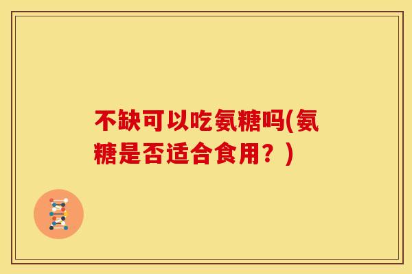 不缺可以吃氨糖吗(氨糖是否适合食用？)