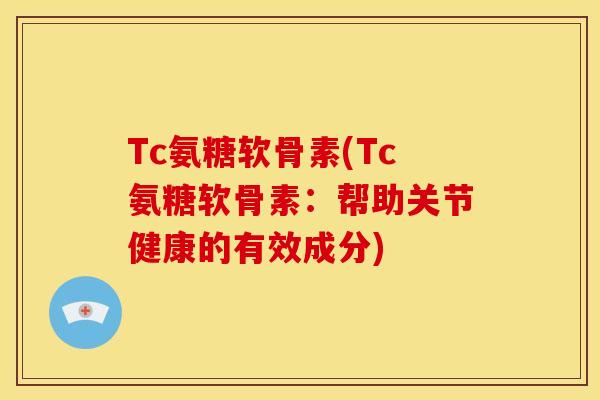Tc氨糖软骨素(Tc氨糖软骨素：帮助关节健康的有效成分)