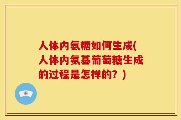 人体内氨糖如何生成(人体内氨基葡萄糖生成的过程是怎样的？)