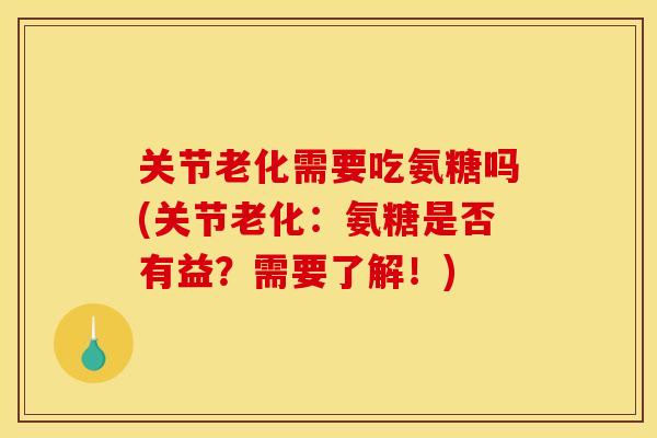 关节老化需要吃氨糖吗(关节老化：氨糖是否有益？需要了解！)