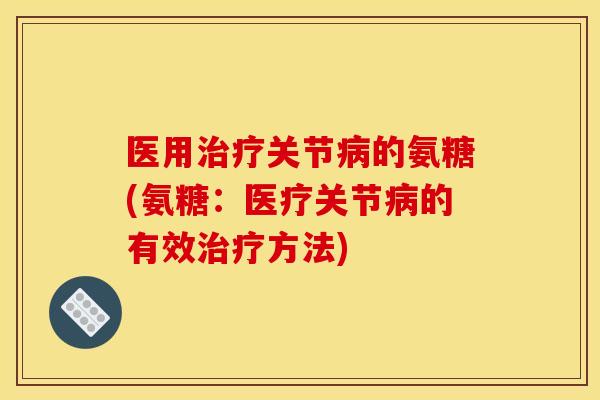 医用治疗关节病的氨糖(氨糖：医疗关节病的有效治疗方法)