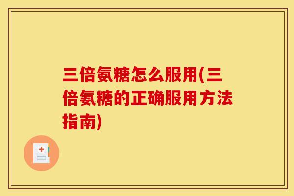 三倍氨糖怎么服用(三倍氨糖的正确服用方法指南)
