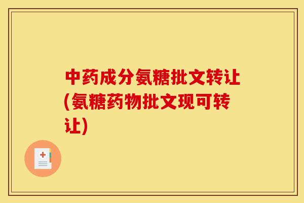 中药成分氨糖批文转让(氨糖药物批文现可转让)