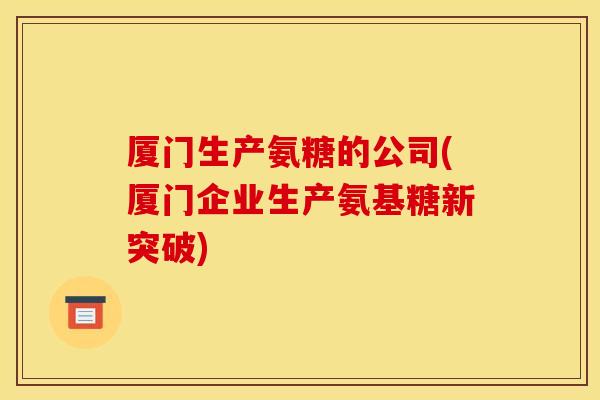 厦门生产氨糖的公司(厦门企业生产氨基糖新突破)