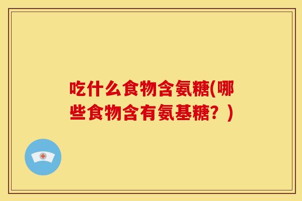 吃什么食物含氨糖(哪些食物含有氨基糖？)