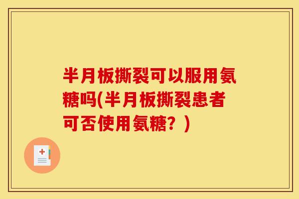 半月板撕裂可以服用氨糖吗(半月板撕裂患者可否使用氨糖？)