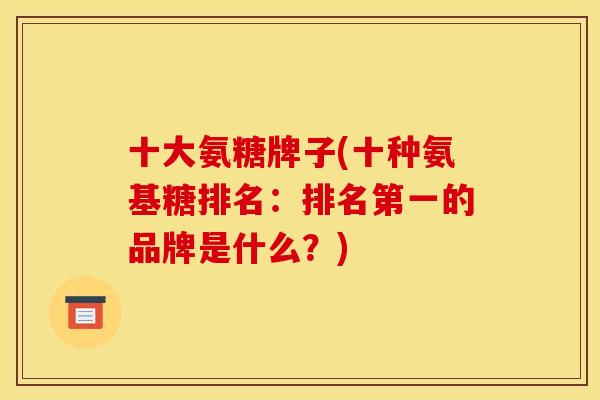 十大氨糖牌子(十种氨基糖排名：排名第一的品牌是什么？)