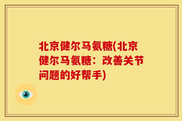 北京健尔马氨糖(北京健尔马氨糖：改善关节问题的好帮手)
