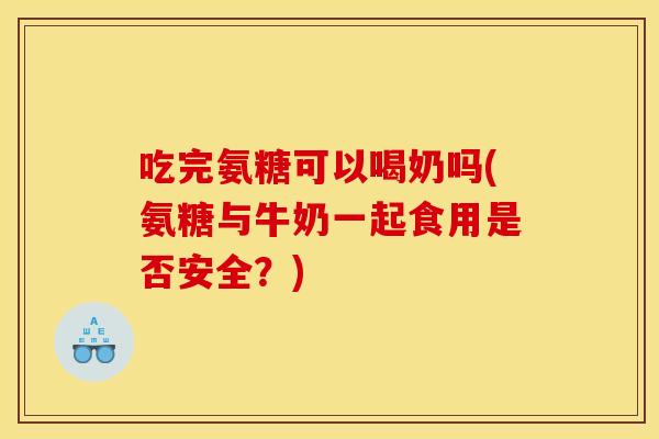 吃完氨糖可以喝奶吗(氨糖与牛奶一起食用是否安全？)
