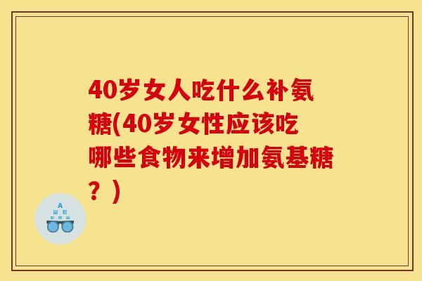 40岁女人吃什么补氨糖(40岁女性应该吃哪些食物来增加氨基糖？)