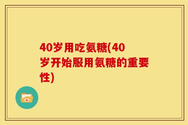 40岁用吃氨糖(40岁开始服用氨糖的重要性)