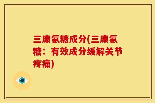 三康氨糖成分(三康氨糖：有效成分缓解关节疼痛)