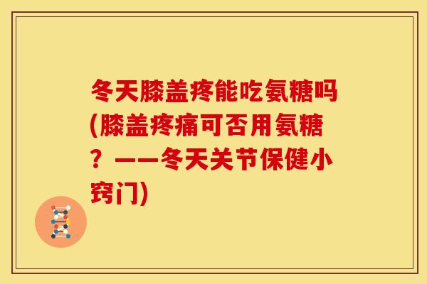 冬天膝盖疼能吃氨糖吗(膝盖疼痛可否用氨糖？——冬天关节保健小窍门)