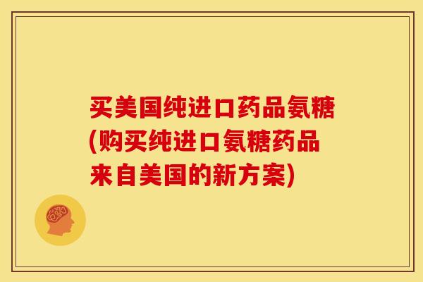 买美国纯进口药品氨糖(购买纯进口氨糖药品来自美国的新方案)