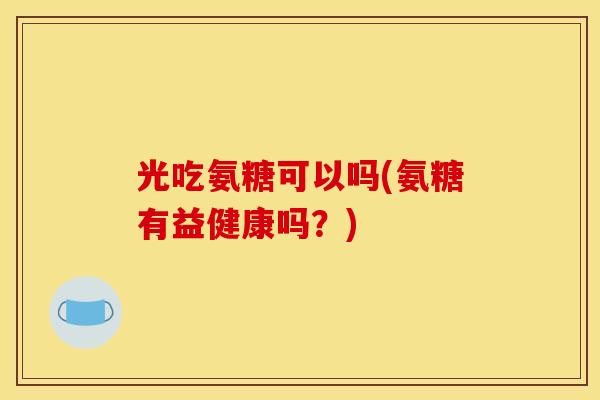 光吃氨糖可以吗(氨糖有益健康吗？)