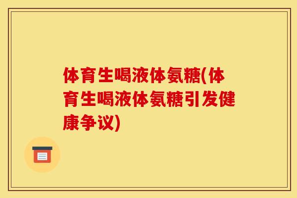 体育生喝液体氨糖(体育生喝液体氨糖引发健康争议)