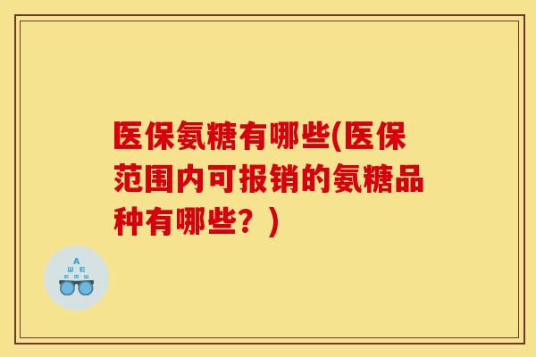医保氨糖有哪些(医保范围内可报销的氨糖品种有哪些？)