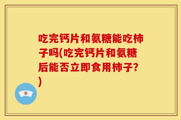 吃完钙片和氨糖能吃柿子吗(吃完钙片和氨糖后能否立即食用柿子？)