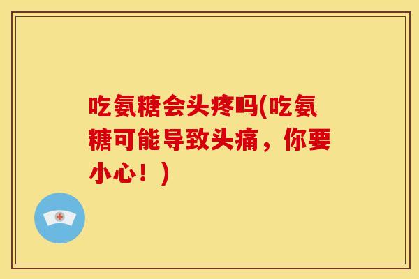 吃氨糖会头疼吗(吃氨糖可能导致头痛，你要小心！)