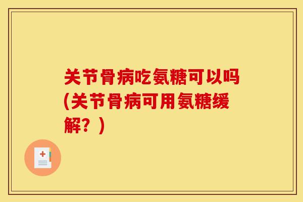 关节骨病吃氨糖可以吗(关节骨病可用氨糖缓解？)