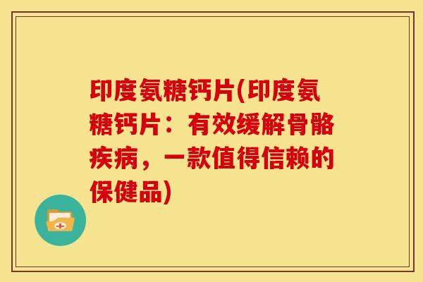印度氨糖钙片(印度氨糖钙片：有效缓解骨骼疾病，一款值得信赖的保健品)