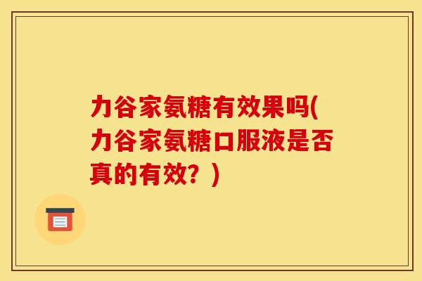 力谷家氨糖有效果吗(力谷家氨糖口服液是否真的有效？)
