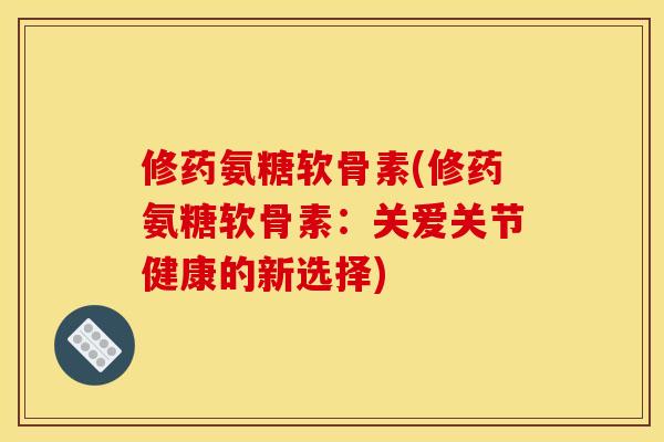 修药氨糖软骨素(修药氨糖软骨素：关爱关节健康的新选择)