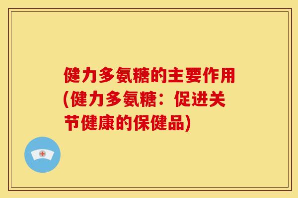 健力多氨糖的主要作用(健力多氨糖：促进关节健康的保健品)
