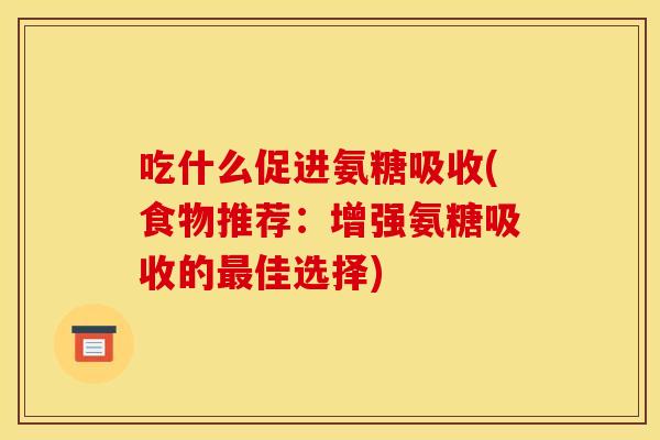 吃什么促进氨糖吸收(食物推荐：增强氨糖吸收的最佳选择)