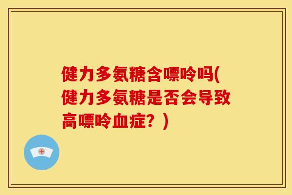 健力多氨糖含嘌呤吗(健力多氨糖是否会导致高嘌呤血症？)