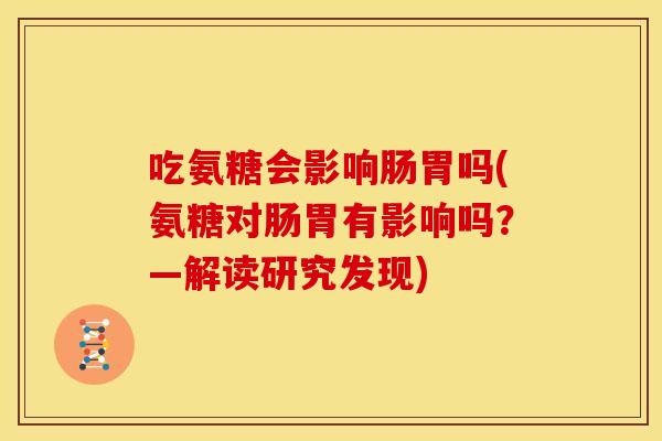 吃氨糖会影响肠胃吗(氨糖对肠胃有影响吗？—解读研究发现)