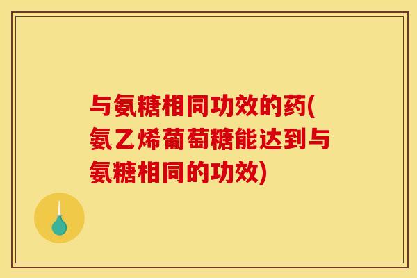 与氨糖相同功效的药(氨乙烯葡萄糖能达到与氨糖相同的功效)