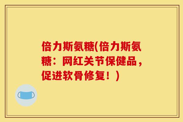 倍力斯氨糖(倍力斯氨糖：网红关节保健品，促进软骨修复！)