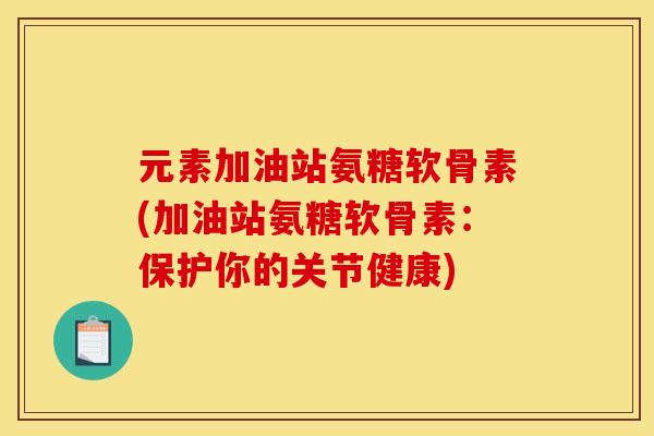元素加油站氨糖软骨素(加油站氨糖软骨素：保护你的关节健康)
