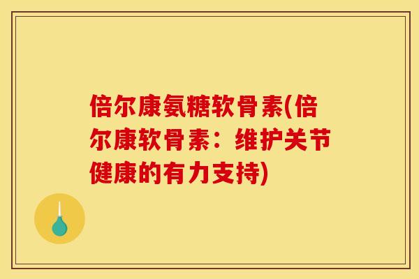 倍尔康氨糖软骨素(倍尔康软骨素：维护关节健康的有力支持)