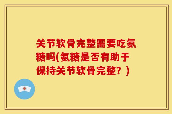 关节软骨完整需要吃氨糖吗(氨糖是否有助于保持关节软骨完整？)