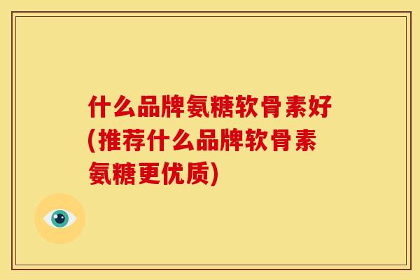 什么品牌氨糖软骨素好(推荐什么品牌软骨素氨糖更优质)