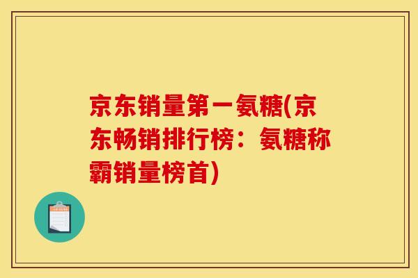 京东销量第一氨糖(京东畅销排行榜：氨糖称霸销量榜首)