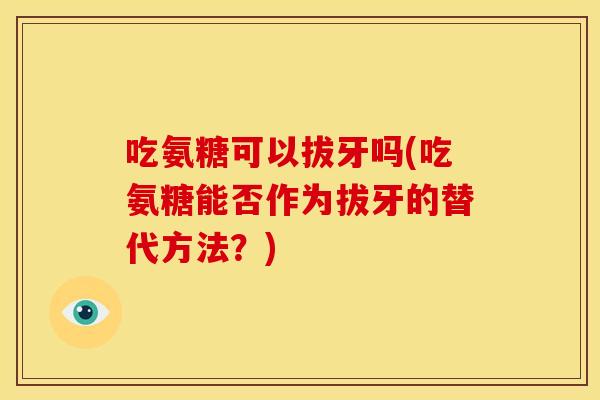 吃氨糖可以拔牙吗(吃氨糖能否作为拔牙的替代方法？)