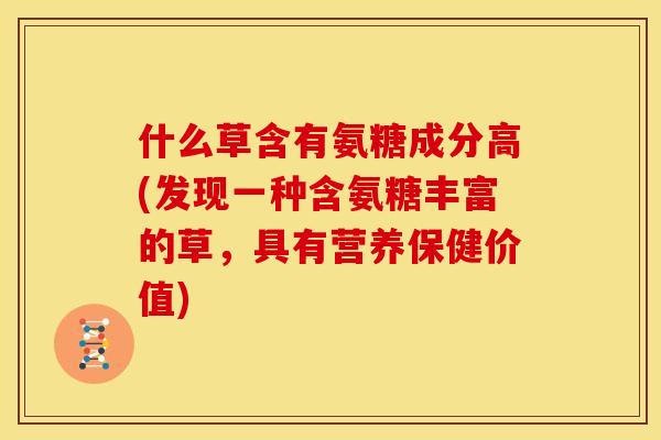 什么草含有氨糖成分高(发现一种含氨糖丰富的草，具有营养保健价值)
