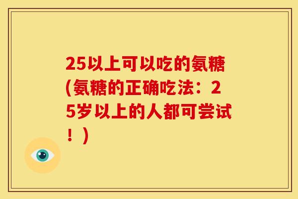 25以上可以吃的氨糖(氨糖的正确吃法：25岁以上的人都可尝试！)
