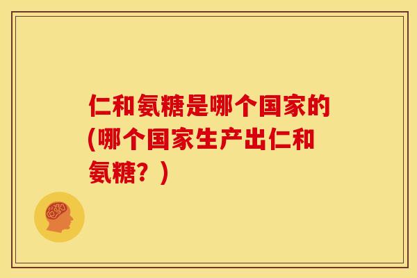 仁和氨糖是哪个国家的(哪个国家生产出仁和氨糖？)