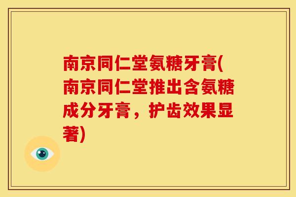 南京同仁堂氨糖牙膏(南京同仁堂推出含氨糖成分牙膏，护齿效果显著)