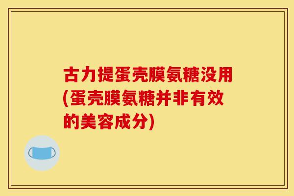 古力提蛋壳膜氨糖没用(蛋壳膜氨糖并非有效的美容成分)