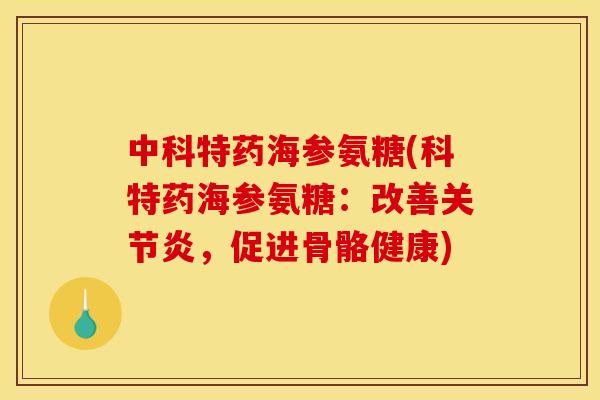 中科特药海参氨糖(科特药海参氨糖：改善关节炎，促进骨骼健康)